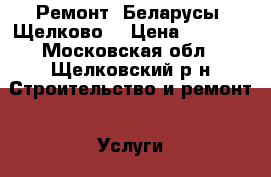 Ремонт. Беларусы. Щелково. › Цена ­ 5 000 - Московская обл., Щелковский р-н Строительство и ремонт » Услуги   